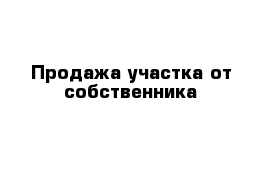 Продажа участка от собственника 